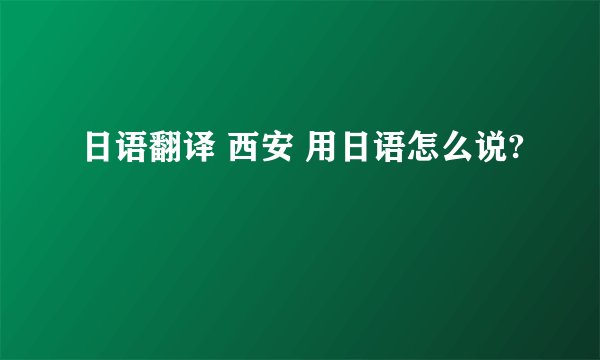 日语翻译 西安 用日语怎么说?