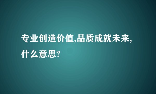 专业创造价值,品质成就未来,什么意思?