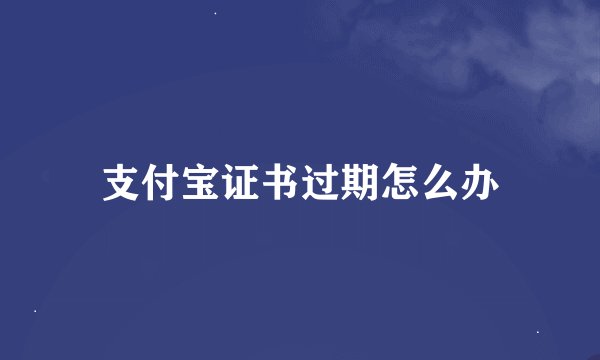 支付宝证书过期怎么办