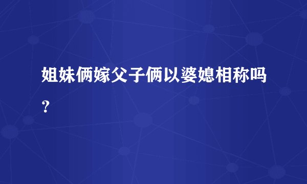 姐妹俩嫁父子俩以婆媳相称吗？