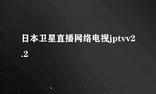 日本卫星直播网络电视jptvv2.2