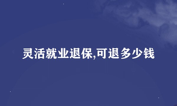 灵活就业退保,可退多少钱