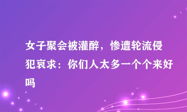 女子聚会被灌醉,惨遭轮流侵犯哀求:你们人太多一个个来好吗