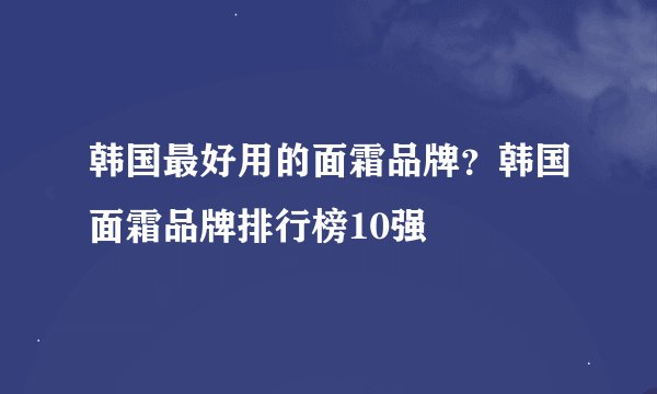 韩国最好用的面霜品牌？韩国面霜品牌排行榜10强