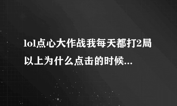 lol点心大作战我每天都打2局以上为什么点击的时候说我没打够