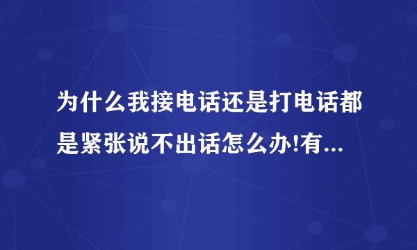 为什么我接电话还是打电话都是紧张说不出话怎么办!有没有什么解决办法...