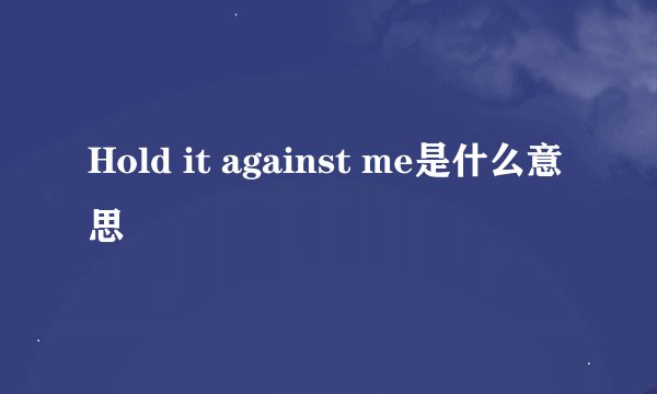 Hold it against me是什么意思