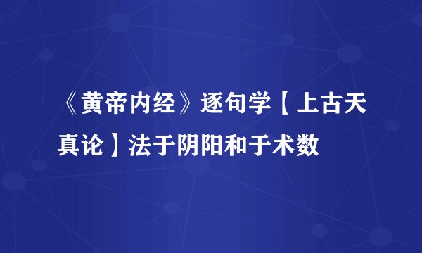 《黄帝内经》逐句学【上古天真论】法于阴阳和于术数