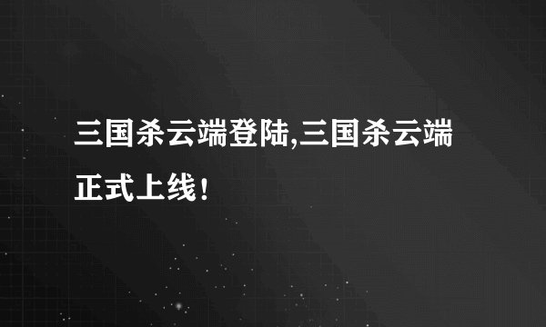 三国杀云端登陆,三国杀云端正式上线！