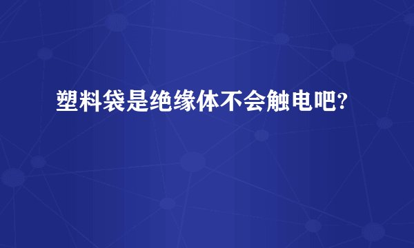 塑料袋是绝缘体不会触电吧?