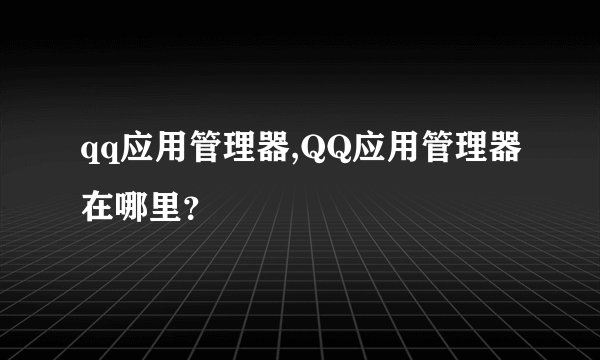 qq应用管理器,QQ应用管理器在哪里?