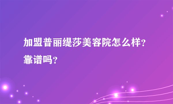 加盟普丽缇莎美容院怎么样？靠谱吗？