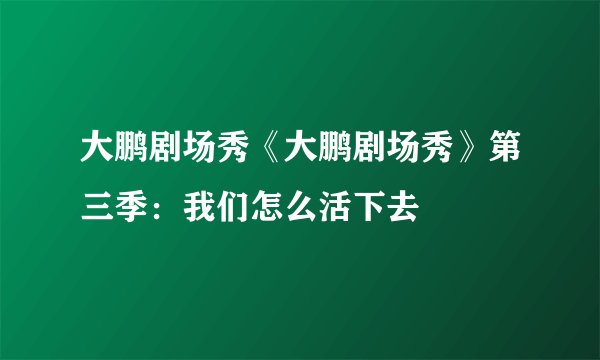 大鹏剧场秀《大鹏剧场秀》第三季：我们怎么活下去
