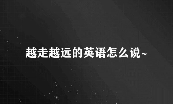 越走越远的英语怎么说~
