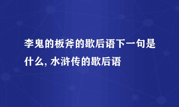 李鬼的板斧的歇后语下一句是什么, 水浒传的歇后语