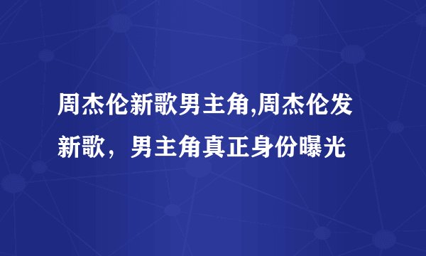 周杰伦新歌男主角,周杰伦发新歌，男主角真正身份曝光