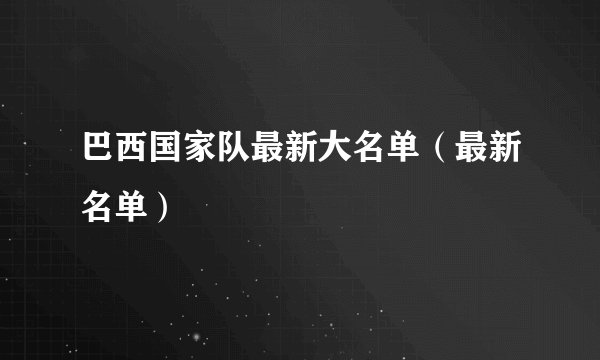巴西国家队最新大名单（最新名单）