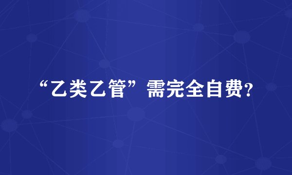 “乙类乙管”需完全自费?