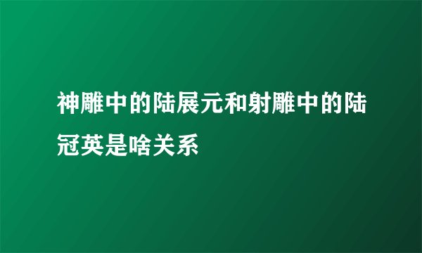 神雕中的陆展元和射雕中的陆冠英是啥关系