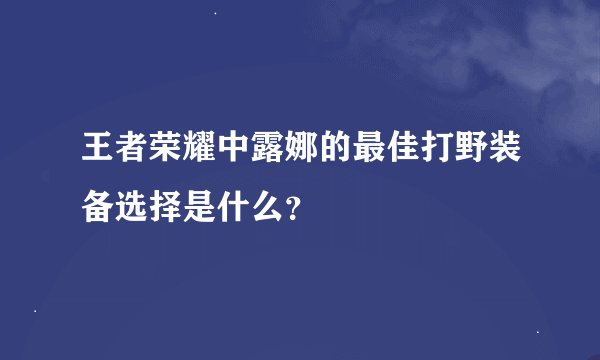 王者荣耀中露娜的最佳打野装备选择是什么？