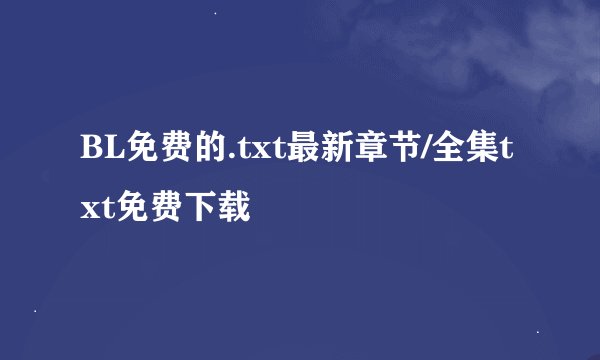 BL免费的.txt最新章节/全集txt免费下载