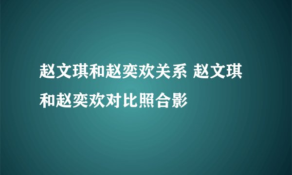 赵文琪和赵奕欢关系 赵文琪和赵奕欢对比照合影