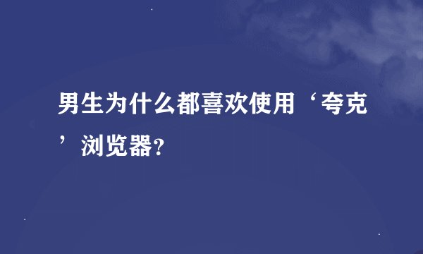 男生为什么都喜欢使用‘夸克’浏览器？