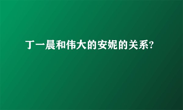 丁一晨和伟大的安妮的关系?