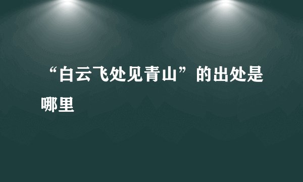 “白云飞处见青山”的出处是哪里