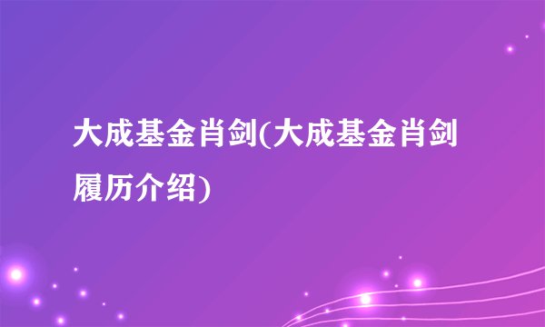 大成基金肖剑(大成基金肖剑履历介绍)