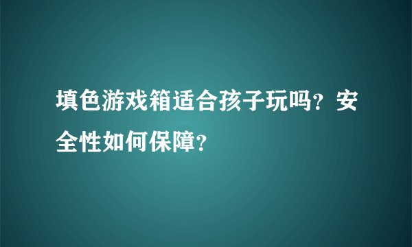 填色游戏箱适合孩子玩吗？安全性如何保障？