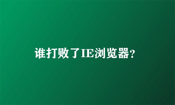 谁打败了IE浏览器？