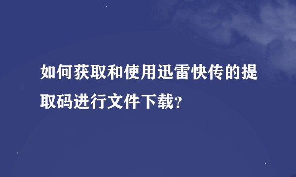如何获取和使用迅雷快传的提取码进行文件下载？