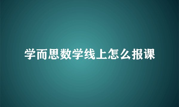 学而思数学线上怎么报课