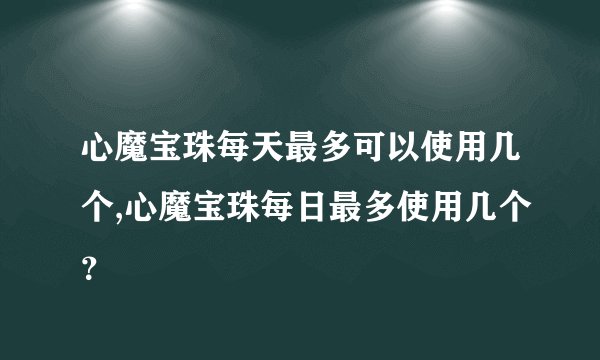 心魔宝珠每天最多可以使用几个,心魔宝珠每日最多使用几个？