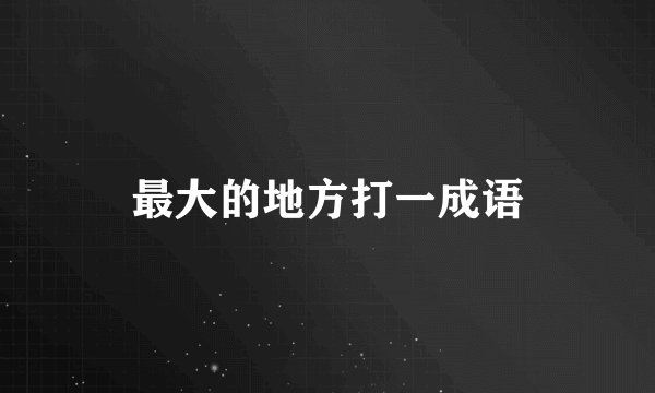 最大的地方打一成语