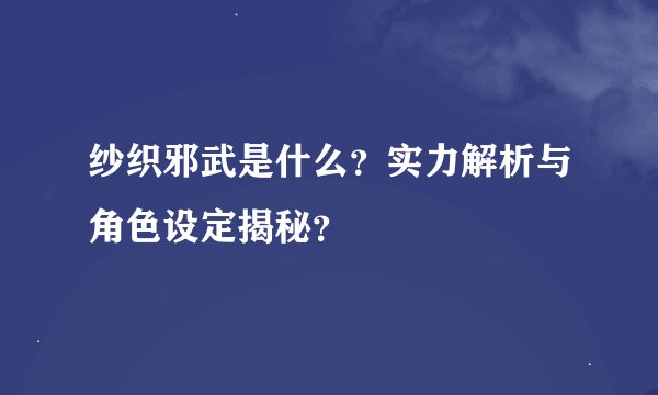 纱织邪武是什么？实力解析与角色设定揭秘？