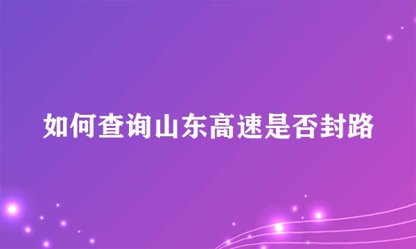 如何查询山东高速是否封路