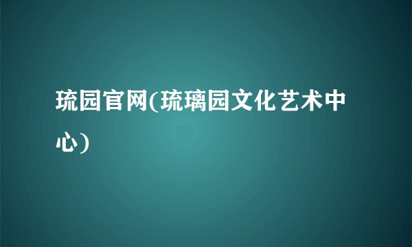 琉园官网(琉璃园文化艺术中心)