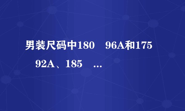 男装尺码中180 96A和175 92A、185 100A具体指多大尺码?