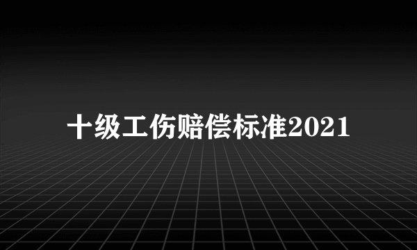 十级工伤赔偿标准2021