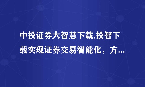 中投证券大智慧下载,投智下载实现证券交易智能化，方便快捷！