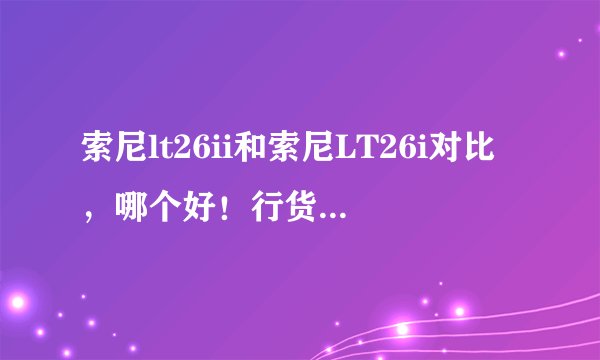 索尼lt26ii和索尼LT26i对比，哪个好！行货报价是多少！