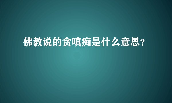 佛教说的贪嗔痴是什么意思？