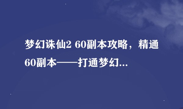 梦幻诛仙2 60副本攻略，精通60副本——打通梦幻诛仙2关卡攻略
