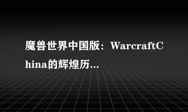 魔兽世界中国版：WarcraftChina的辉煌历程与未来展望