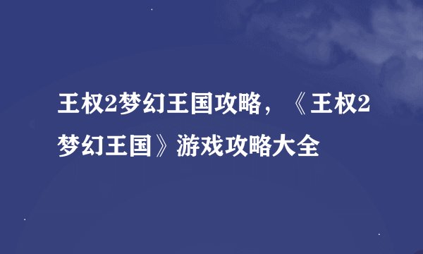 王权2梦幻王国攻略,《王权2梦幻王国》游戏攻略大全