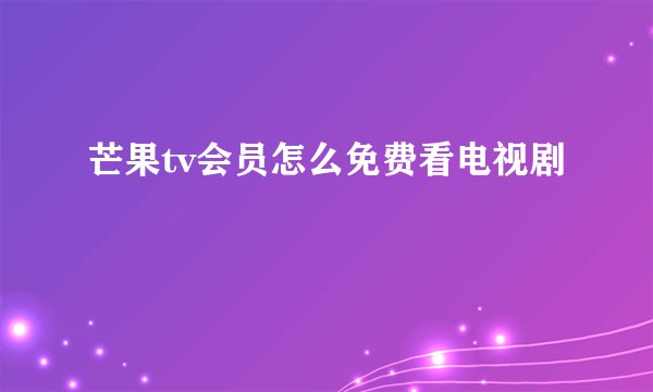 芒果tv会员怎么免费看电视剧