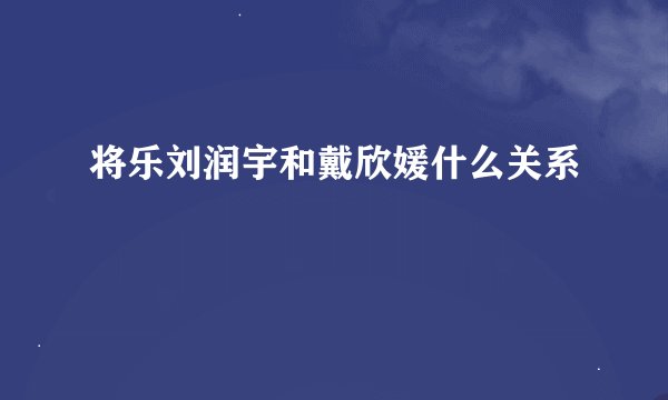 将乐刘润宇和戴欣媛什么关系