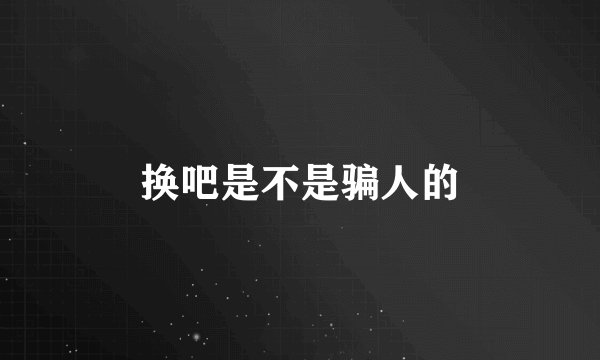换吧是不是骗人的